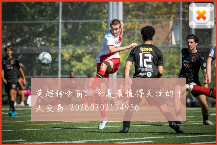英超转会窗：今夏最值得关注的十大交易_20260702174956