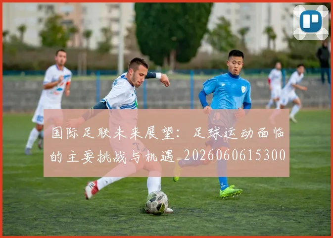 国际足联未来展望:足球运动面临的主要挑战与机遇_20260606153001