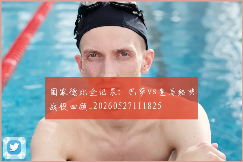 国家德比全记录：巴萨vs皇马经典战役回顾_20260527111825