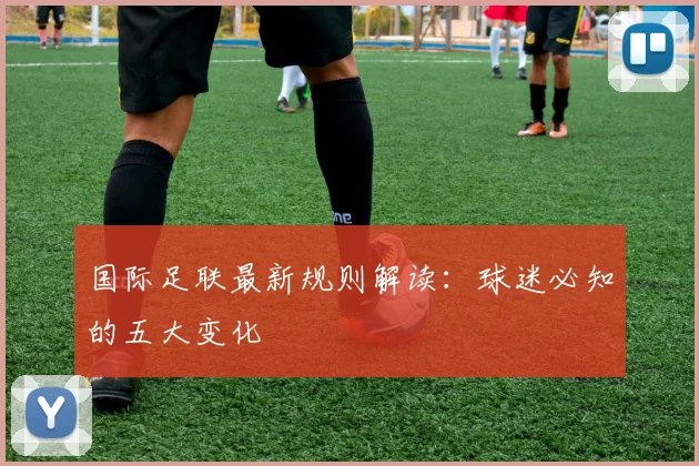 国际足联最新规则解读:球迷必知的五大变化