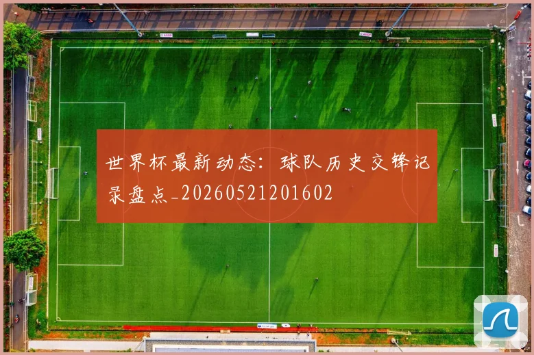 世界杯最新动态：球队历史交锋记录盘点_20260521201602