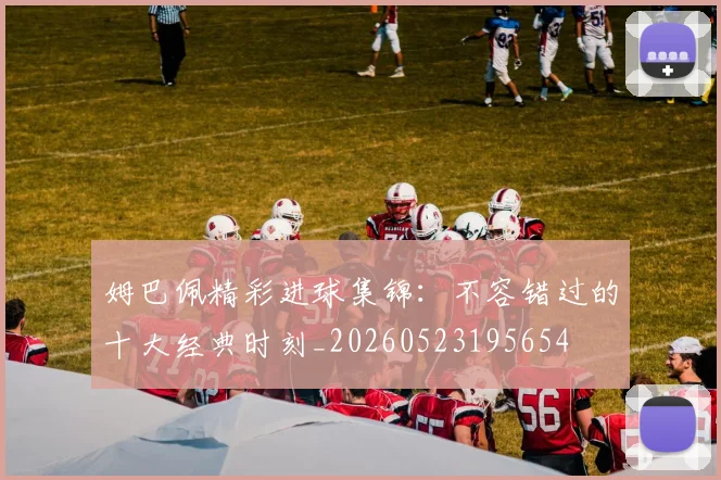 姆巴佩精彩进球集锦:不容错过的十大经典时刻_20260523195654