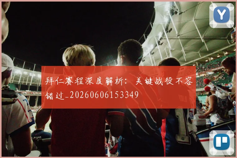 拜仁赛程深度解析：关键战役不容错过_20260606153349