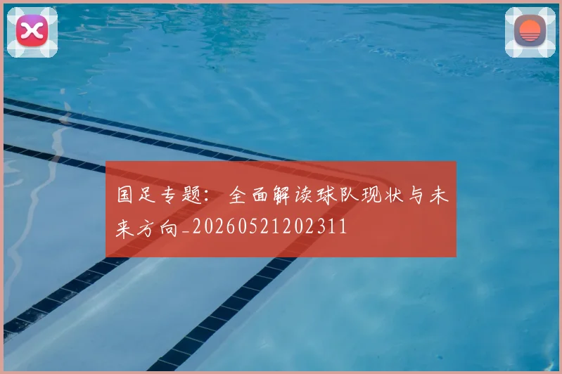 国足专题:全面解读球队现状与未来方向_20260521202311