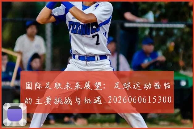 国际足联未来展望:足球运动面临的主要挑战与机遇_20260606153001