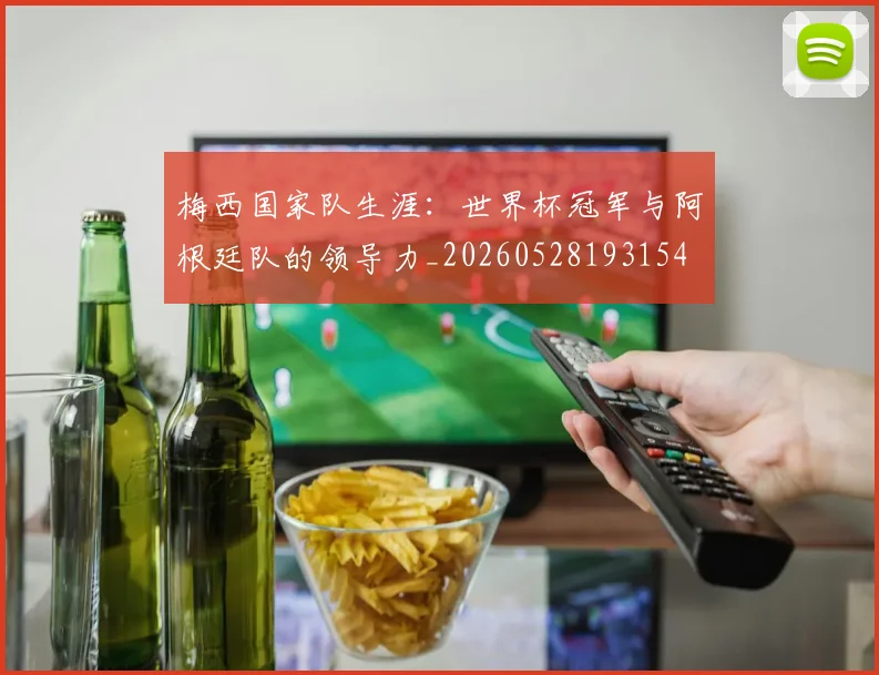 梅西国家队生涯：世界杯冠军与阿根廷队的领导力_20260528193154