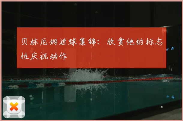 贝林厄姆进球集锦：欣赏他的标志性庆祝动作