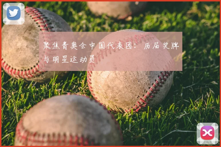 聚焦青奥会中国代表团:历届奖牌与明星运动员