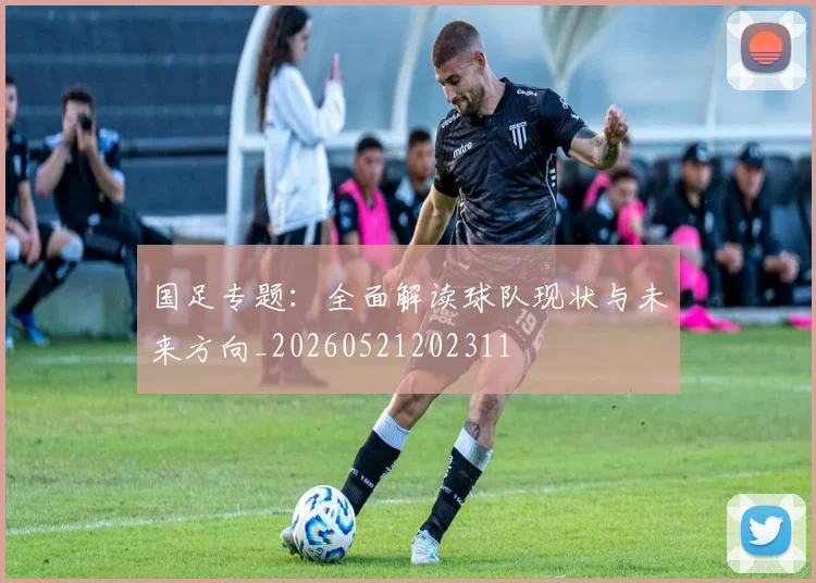 国足专题：全面解读球队现状与未来方向_20260521202311