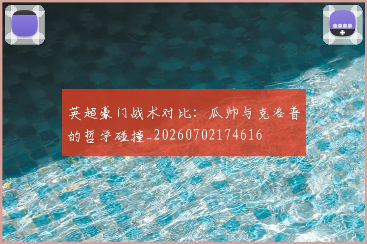 英超豪门战术对比:瓜帅与克洛普的哲学碰撞_20260702174616