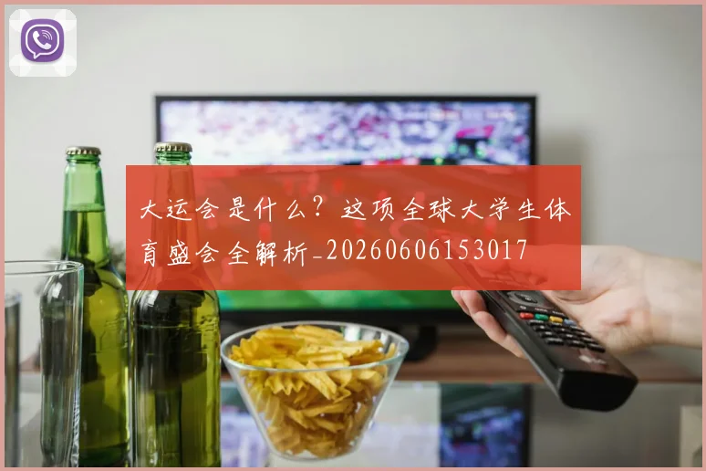 大运会是什么？这项全球大学生体育盛会全解析_20260606153017