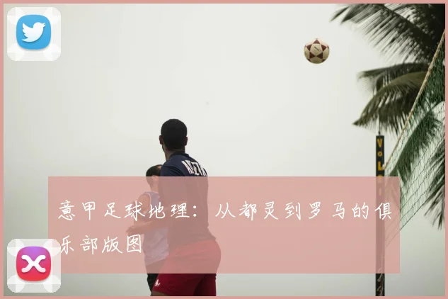 意甲足球地理：从都灵到罗马的俱乐部版图
