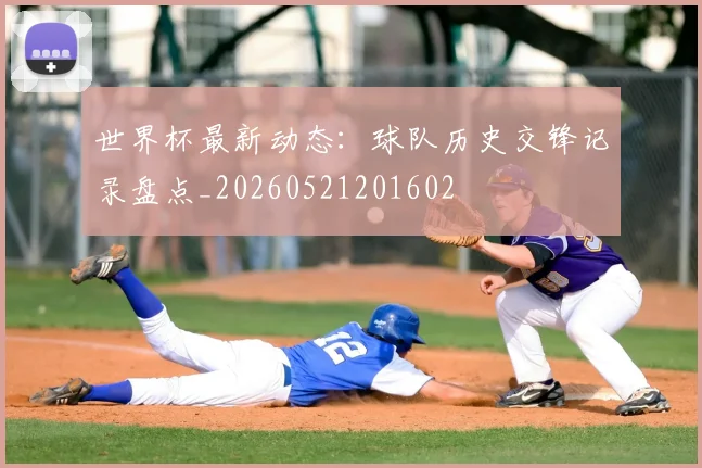 世界杯最新动态:球队历史交锋记录盘点_20260521201602