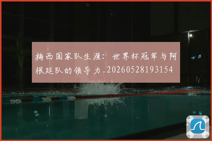 梅西国家队生涯：世界杯冠军与阿根廷队的领导力_20260528193154