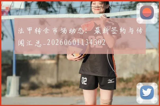 法甲转会市场动态:最新签约与传闻汇总_20260601134302
