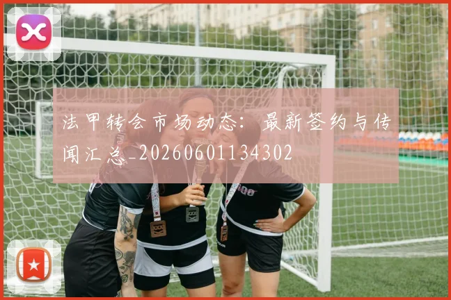 法甲转会市场动态：最新签约与传闻汇总_20260601134302