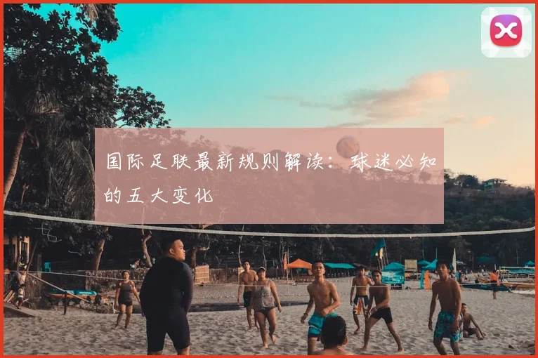 国际足联最新规则解读：球迷必知的五大变化