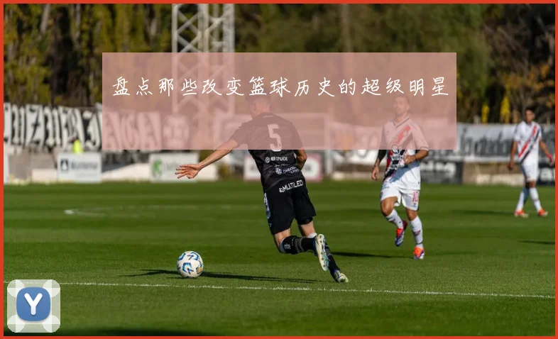 盘点那些改变篮球历史的超级明星